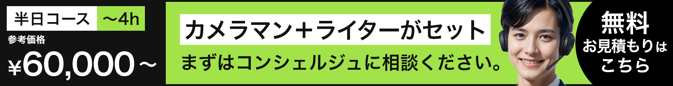 カメラマン+ライターがセット まずはコンシェルジュに相談ください。 無料お見積もりはこちら